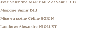 Avec Valentine MARTINEZ et Samir DIB Musique Samir DIB Mise en scène Céline SORIN Lumières Alexandre NIOLLET