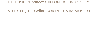 DIFFUSION: Vincent TALON 06 86 71 50 25 ARTISTIQUE: Céline SORIN 06 63 66 64 34