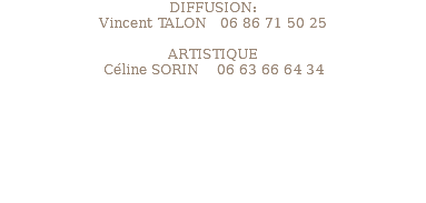 DIFFUSION: Vincent TALON 06 86 71 50 25 ARTISTIQUE Céline SORIN 06 63 66 64 34